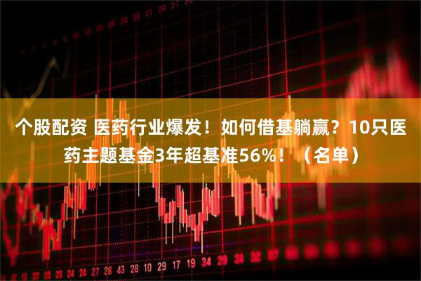 个股配资 医药行业爆发！如何借基躺赢？10只医药主题基金3年超基准56%！（名单）