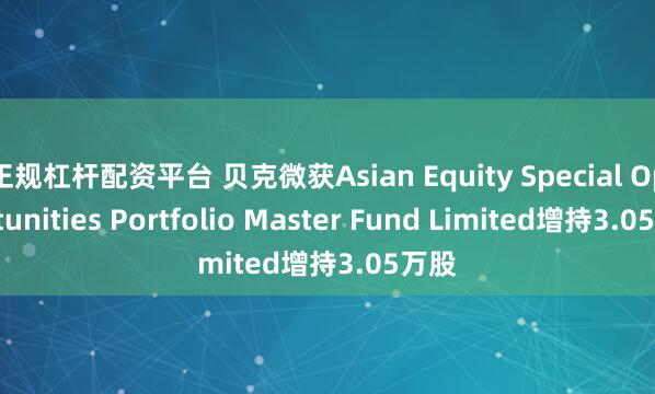 正规杠杆配资平台 贝克微获Asian Equity Special Opportunities Portfolio Master Fund Limited增持3.05万股