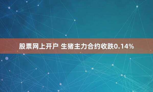 股票网上开户 生猪主力合约收跌0.14%