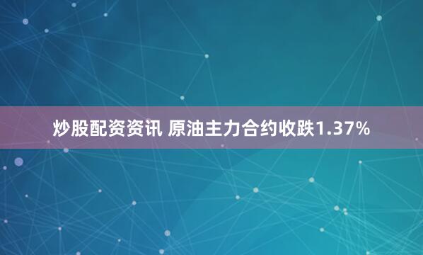 炒股配资资讯 原油主力合约收跌1.37%