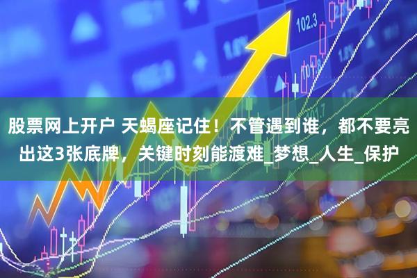 股票网上开户 天蝎座记住！不管遇到谁，都不要亮出这3张底牌，关键时刻能渡难_梦想_人生_保护