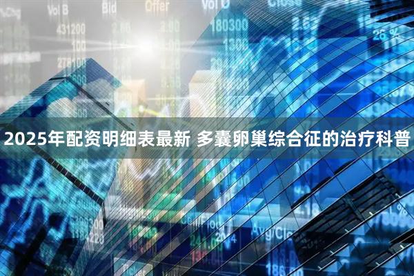 2025年配资明细表最新 多囊卵巢综合征的治疗科普