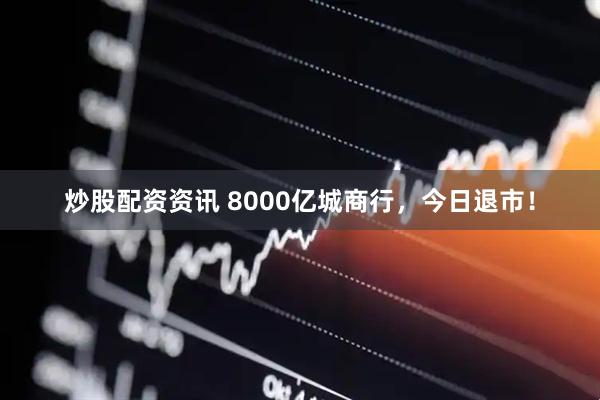 炒股配资资讯 8000亿城商行，今日退市！