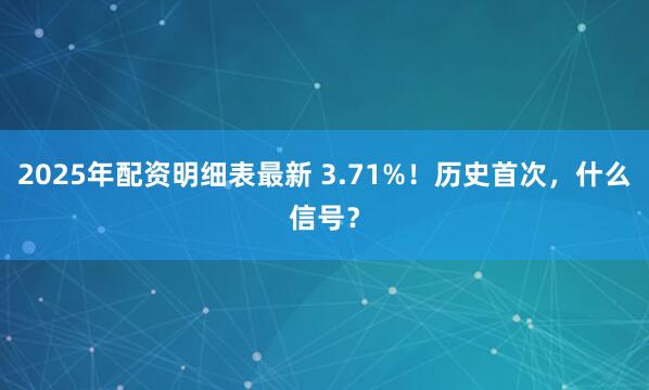 2025年配资明细表最新 3.71%！历史首次，什么信号？