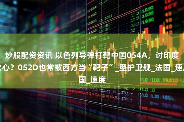 炒股配资资讯 以色列导弹打靶中国054A，讨印度欢心？052D也常被西方当“靶子”_型护卫舰_法国_速度