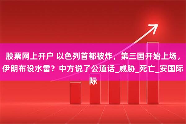 股票网上开户 以色列首都被炸，第三国开始上场，伊朗布设水雷？中方说了公道话_威胁_死亡_安国际