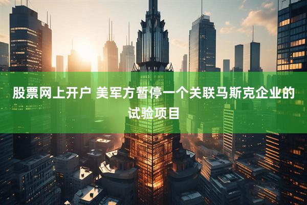 股票网上开户 美军方暂停一个关联马斯克企业的试验项目