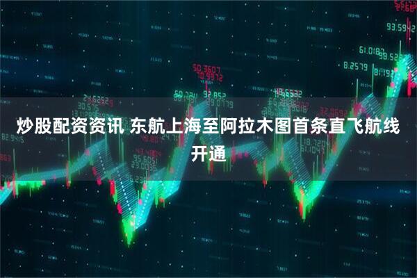 炒股配资资讯 东航上海至阿拉木图首条直飞航线开通