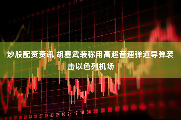炒股配资资讯 胡塞武装称用高超音速弹道导弹袭击以色列机场