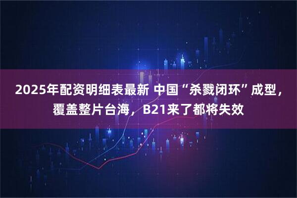 2025年配资明细表最新 中国“杀戮闭环”成型，覆盖整片台海，B21来了都将失效