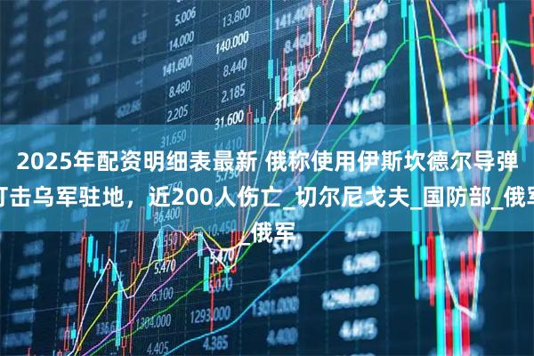 2025年配资明细表最新 俄称使用伊斯坎德尔导弹打击乌军驻地，近200人伤亡_切尔尼戈夫_国防部_俄军