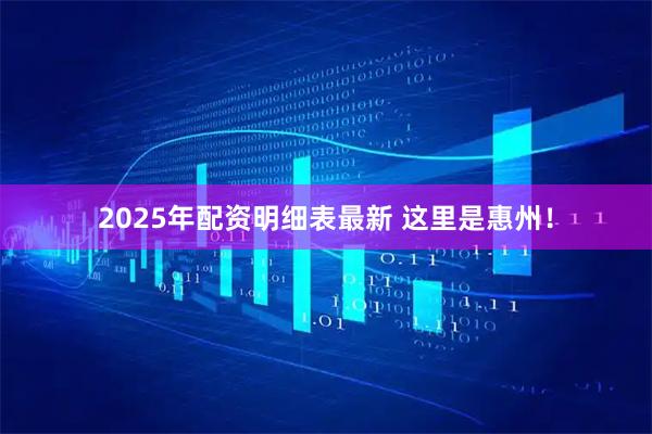 2025年配资明细表最新 这里是惠州！