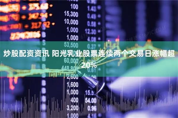 炒股配资资讯 阳光乳业股票连续两个交易日涨幅超20%