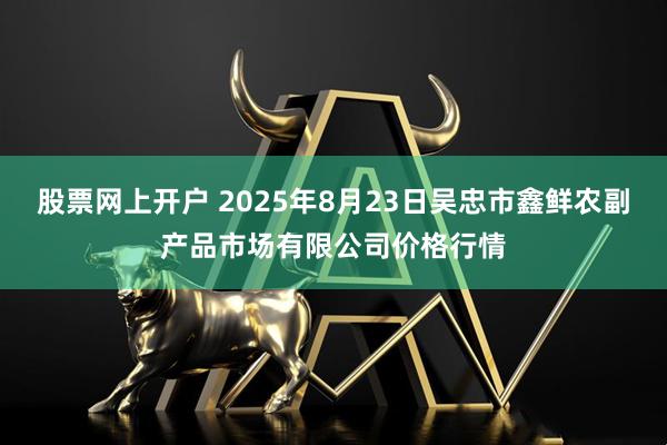股票网上开户 2025年8月23日吴忠市鑫鲜农副产品市场有限公司价格行情