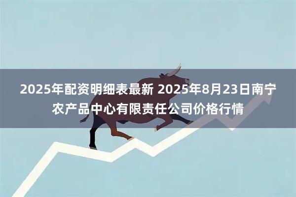 2025年配资明细表最新 2025年8月23日南宁农产品中心有限责任公司价格行情