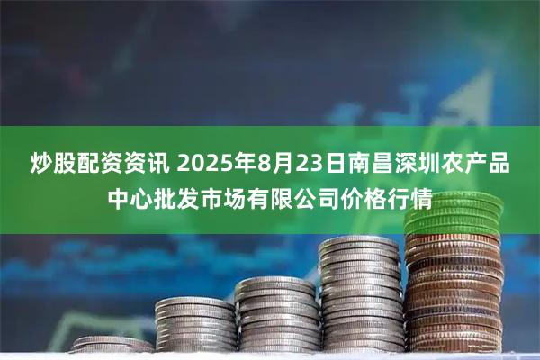 炒股配资资讯 2025年8月23日南昌深圳农产品中心批发市场有限公司价格行情