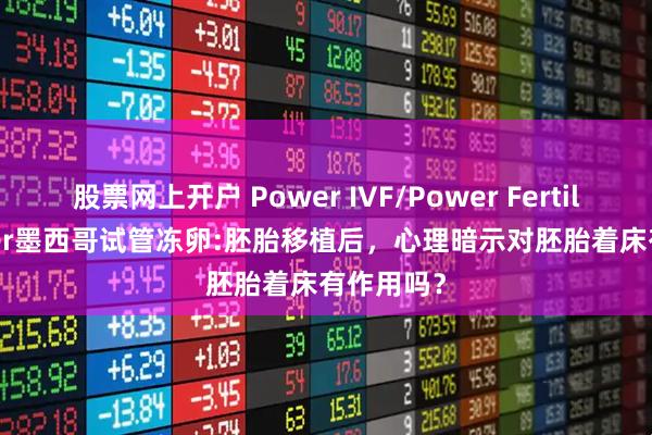 股票网上开户 Power IVF/Power Fertiltiy Center墨西哥试管冻卵:胚胎移植后，心理暗示对胚胎着床有作用吗？