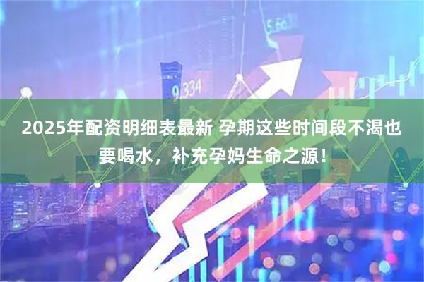 2025年配资明细表最新 孕期这些时间段不渴也要喝水，补充孕妈生命之源！
