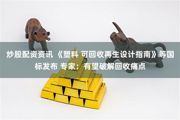 炒股配资资讯 《塑料 可回收再生设计指南》等国标发布 专家：有望破解回收痛点
