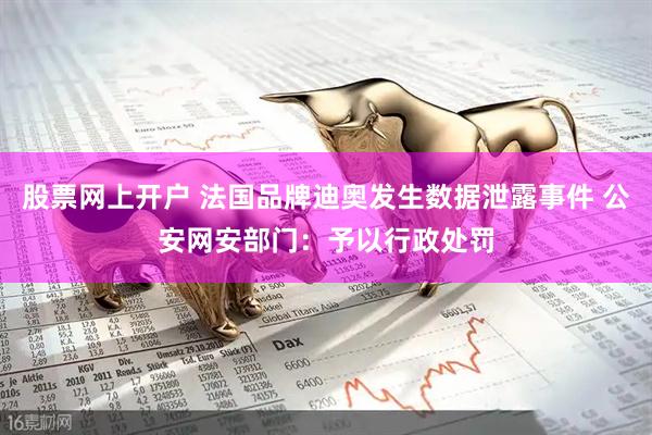 股票网上开户 法国品牌迪奥发生数据泄露事件 公安网安部门：予以行政处罚