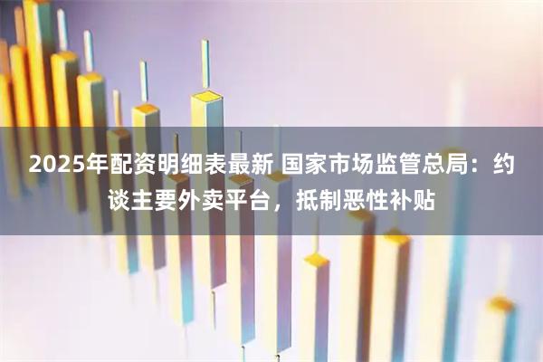 2025年配资明细表最新 国家市场监管总局：约谈主要外卖平台，抵制恶性补贴