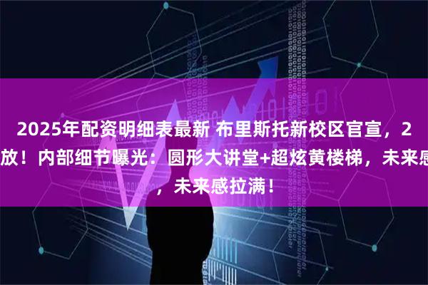 2025年配资明细表最新 布里斯托新校区官宣，2026开放！内部细节曝光：圆形大讲堂+超炫黄楼梯，未来感拉满！
