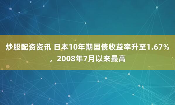 炒股配资资讯 日本10年期国债收益率升至1.67%，2008年7月以来最高