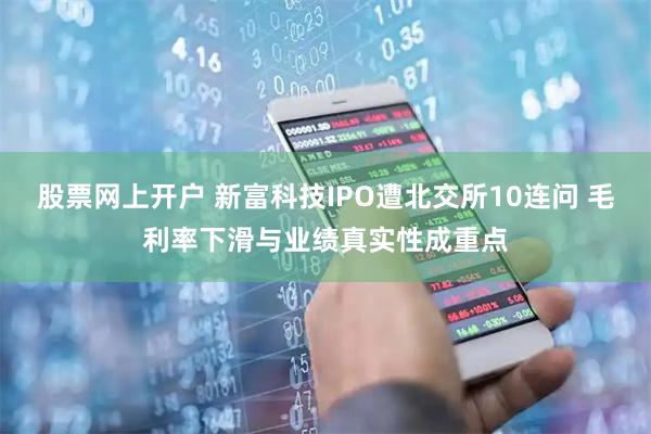 股票网上开户 新富科技IPO遭北交所10连问 毛利率下滑与业绩真实性成重点