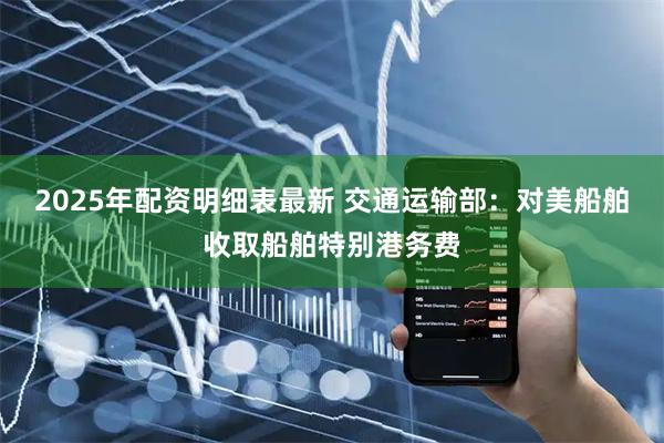 2025年配资明细表最新 交通运输部：对美船舶收取船舶特别港务费