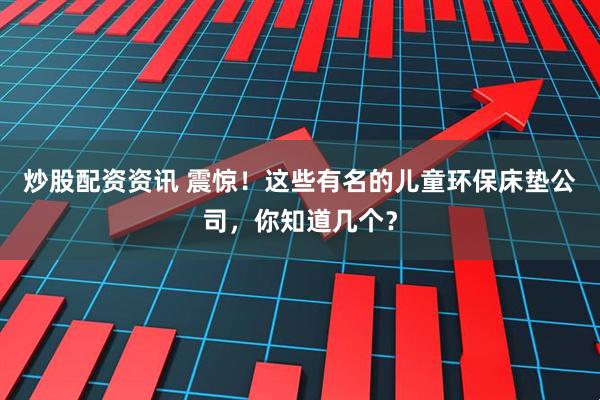 炒股配资资讯 震惊！这些有名的儿童环保床垫公司，你知道几个？