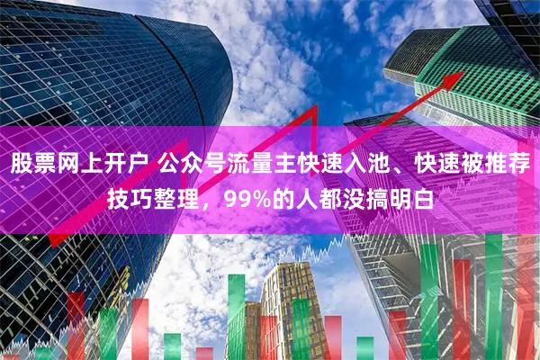 股票网上开户 公众号流量主快速入池、快速被推荐技巧整理，99%的人都没搞明白