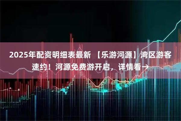 2025年配资明细表最新 【乐游河源】湾区游客速约！河源免费游开启，详情看→
