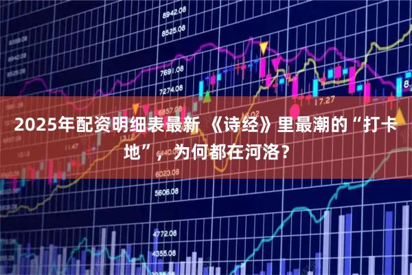 2025年配资明细表最新 《诗经》里最潮的“打卡地”，为何都在河洛？