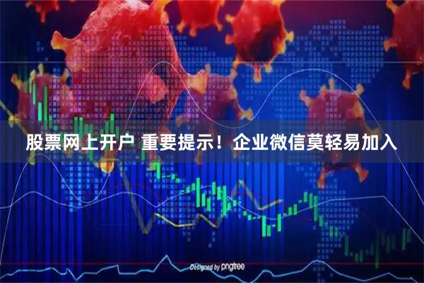 股票网上开户 重要提示！企业微信莫轻易加入