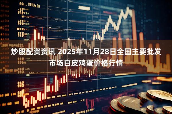 炒股配资资讯 2025年11月28日全国主要批发市场白皮鸡蛋价格行情