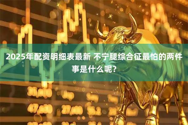 2025年配资明细表最新 不宁腿综合征最怕的两件事是什么呢？