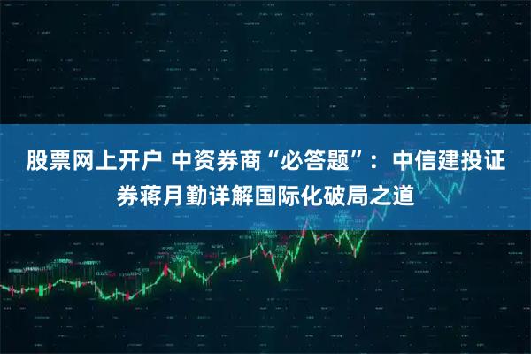 股票网上开户 中资券商“必答题”：中信建投证券蒋月勤详解国际化破局之道