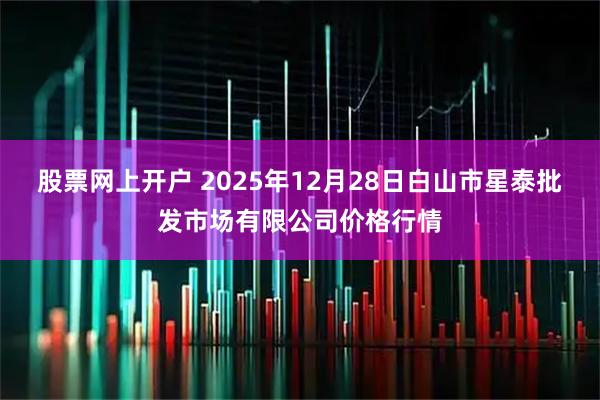 股票网上开户 2025年12月28日白山市星泰批发市场有限公司价格行情