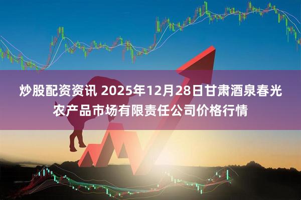 炒股配资资讯 2025年12月28日甘肃酒泉春光农产品市场有限责任公司价格行情