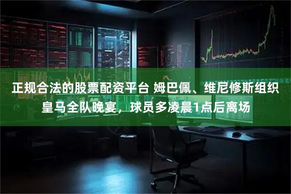 正规合法的股票配资平台 姆巴佩、维尼修斯组织皇马全队晚宴，球员多凌晨1点后离场