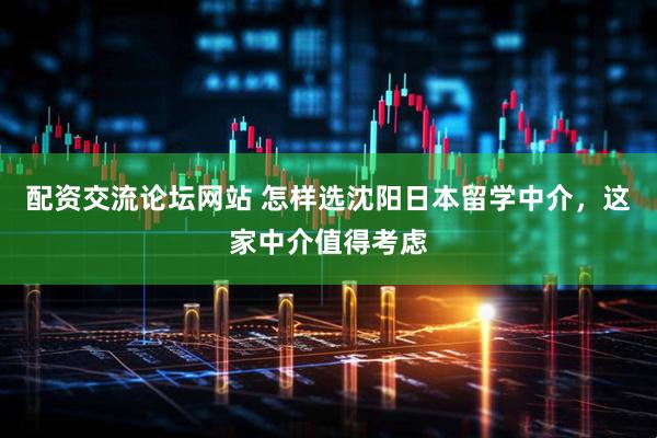 配资交流论坛网站 怎样选沈阳日本留学中介，这家中介值得考虑
