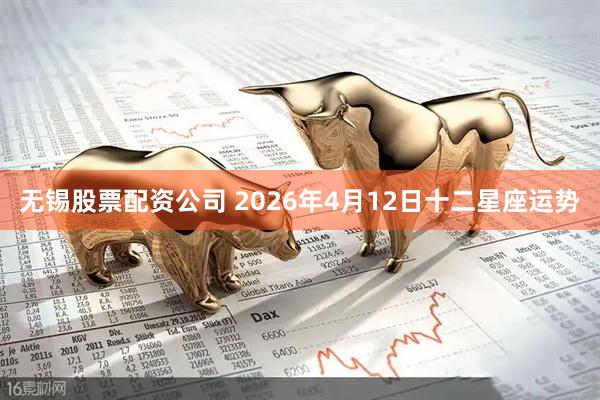 无锡股票配资公司 2026年4月12日十二星座运势