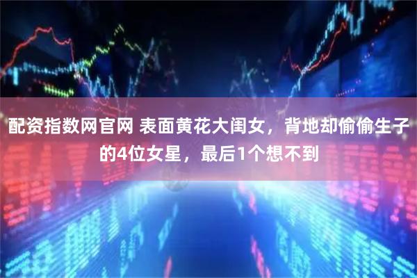 配资指数网官网 表面黄花大闺女，背地却偷偷生子的4位女星，最后1个想不到