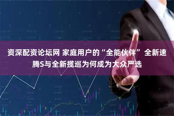 资深配资论坛网 家庭用户的“全能伙伴” 全新速腾S与全新揽巡为何成为大众严选