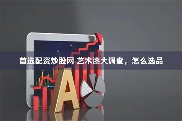 首选配资炒股网 艺术漆大调查，怎么选品