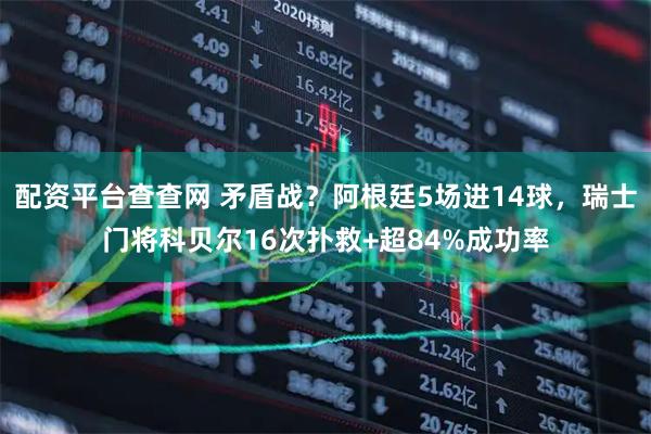配资平台查查网 矛盾战？阿根廷5场进14球，瑞士门将科贝尔16次扑救+超84%成功率