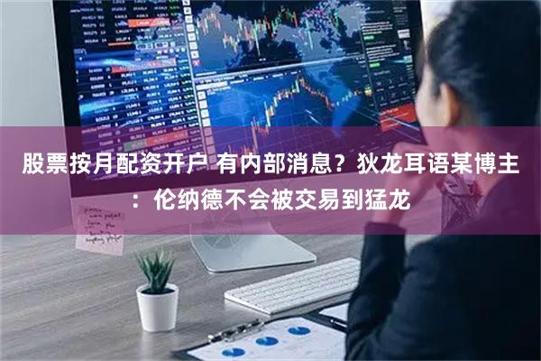 股票按月配资开户 有内部消息？狄龙耳语某博主：伦纳德不会被交易到猛龙
