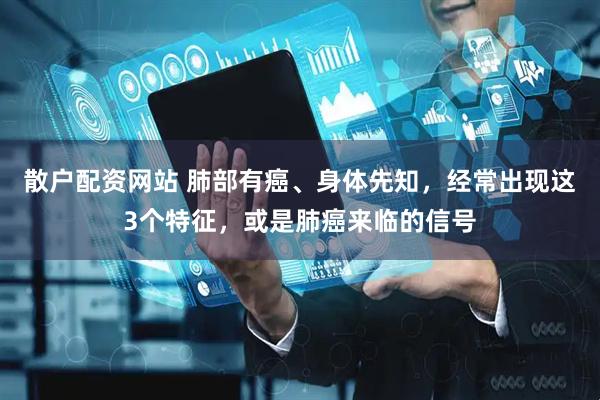 散户配资网站 肺部有癌、身体先知，经常出现这3个特征，或是肺癌来临的信号