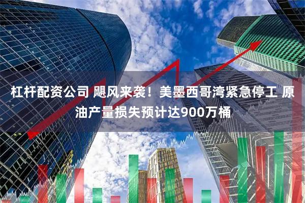 杠杆配资公司 飓风来袭！美墨西哥湾紧急停工 原油产量损失预计达900万桶