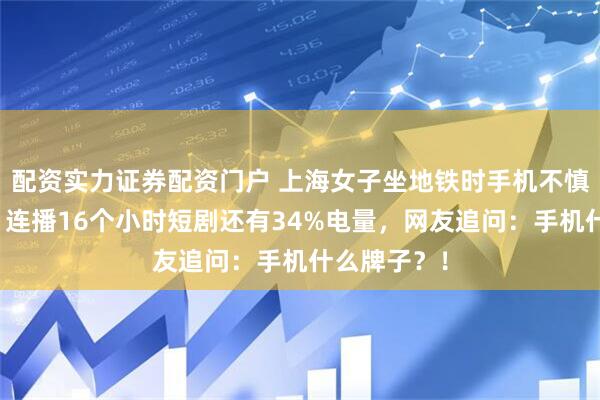 配资实力证券配资门户 上海女子坐地铁时手机不慎掉入轨道，连播16个小时短剧还有34%电量，网友追问：手机什么牌子？！
